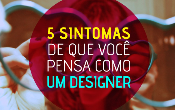 5 sintomas de que vc pensa como designer